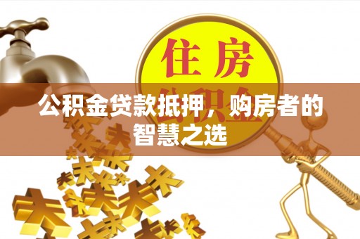 明溪公积金贷款抵押，购房者的智慧之选