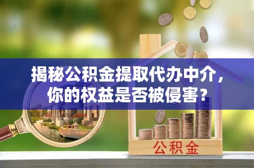 明溪揭秘公积金提取代办中介，你的权益是否被侵害？