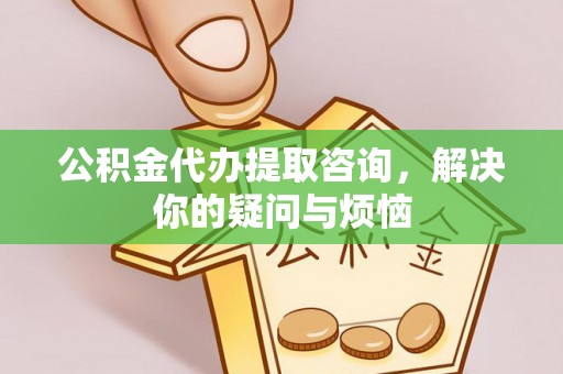 明溪公积金代办提取咨询，解决你的疑问与烦恼