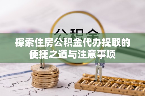 明溪探索住房公积金代办提取的便捷之道与注意事项