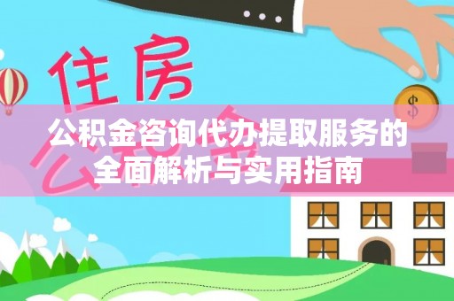 明溪公积金咨询代办提取服务的全面解析与实用指南