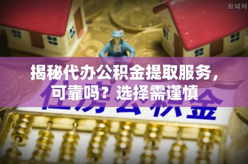 明溪揭秘代办公积金提取服务，可靠吗？选择需谨慎
