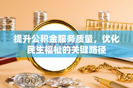 明溪提升公积金服务质量，优化民生福祉的关键路径
