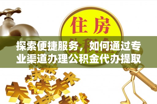 明溪探索便捷服务，如何通过专业渠道办理公积金代办提取业务