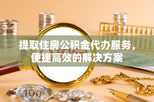 明溪提取住房公积金代办服务，便捷高效的解决方案