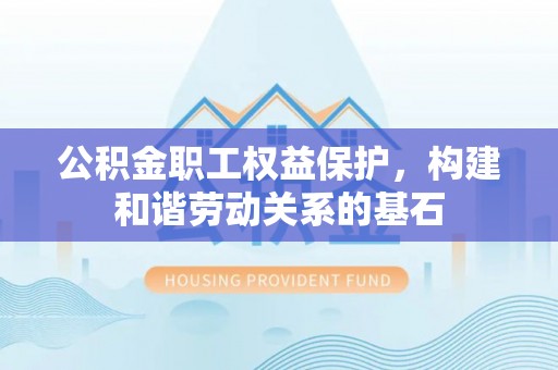 明溪公积金职工权益保护，构建和谐劳动关系的基石