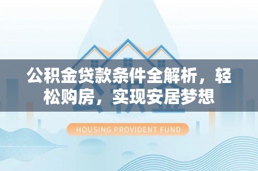 明溪公积金贷款条件全解析，轻松购房，实现安居梦想