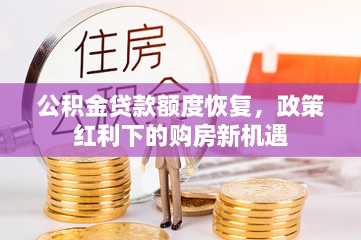 明溪公积金贷款额度恢复，政策红利下的购房新机遇