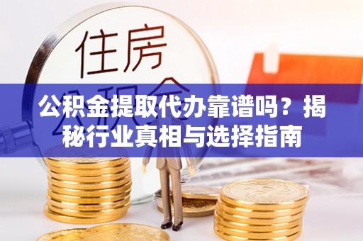 明溪公积金提取代办靠谱吗？揭秘行业真相与选择指南