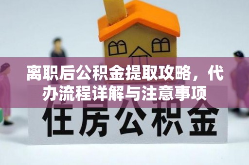 明溪离职后公积金提取攻略，代办流程详解与注意事项