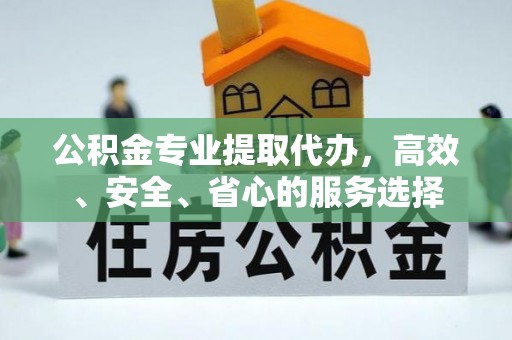 明溪公积金专业提取代办，高效、安全、省心的服务选择