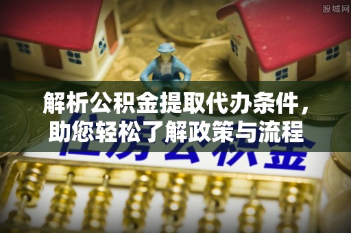 明溪解析公积金提取代办条件，助您轻松了解政策与流程