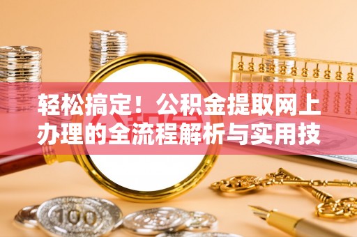明溪轻松搞定！公积金提取网上办理的全流程解析与实用技巧