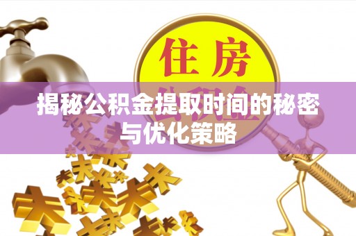 明溪揭秘公积金提取时间的秘密与优化策略