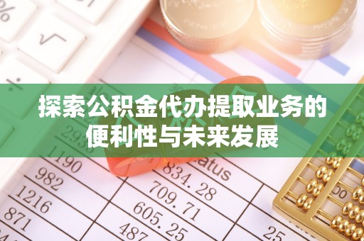 明溪探索公积金代办提取业务的便利性与未来发展
