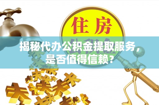 明溪揭秘代办公积金提取服务，是否值得信赖？