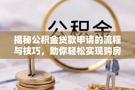 明溪揭秘公积金贷款申请的流程与技巧，助你轻松实现购房梦想