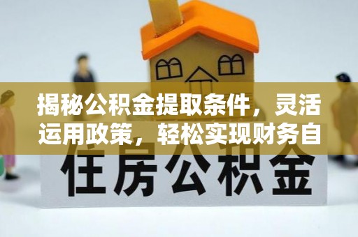 明溪揭秘公积金提取条件，灵活运用政策，轻松实现财务自由