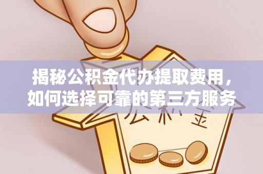 明溪揭秘公积金代办提取费用，如何选择可靠的第三方服务