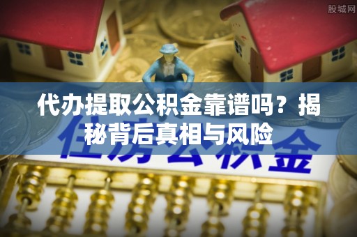 明溪代办提取公积金靠谱吗？揭秘背后真相与风险