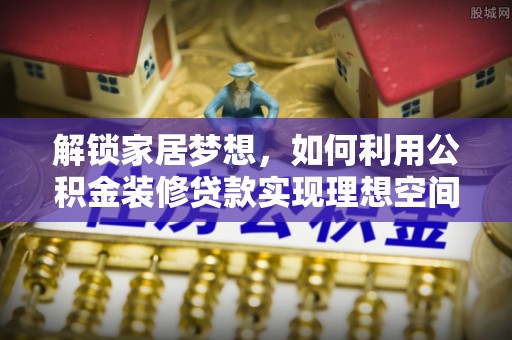 明溪解锁家居梦想，如何利用公积金装修贷款实现理想空间