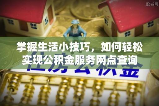 明溪掌握生活小技巧，如何轻松实现公积金服务网点查询