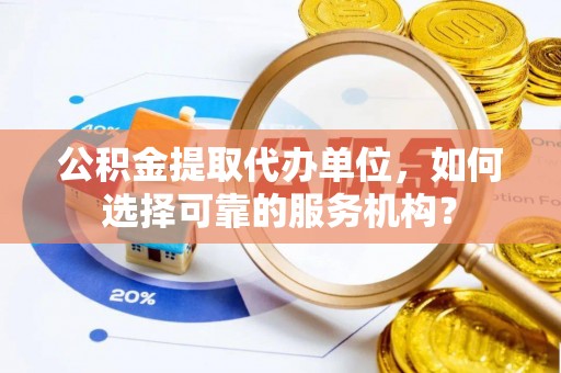 明溪公积金提取代办单位，如何选择可靠的服务机构？