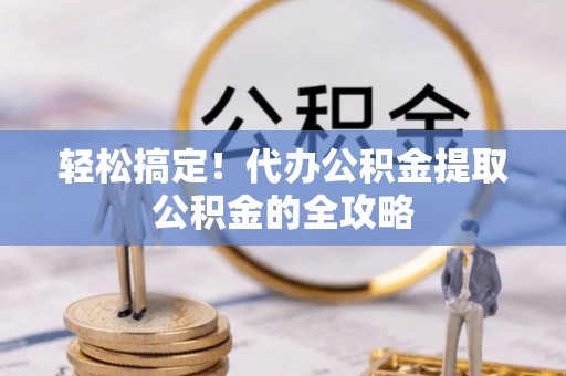 明溪轻松搞定！代办公积金提取公积金的全攻略
