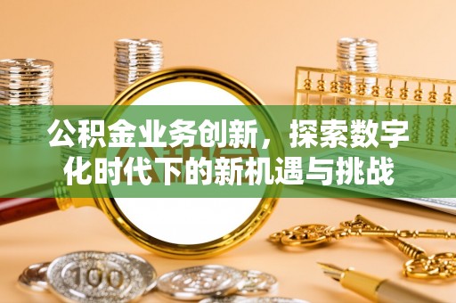明溪公积金业务创新，探索数字化时代下的新机遇与挑战