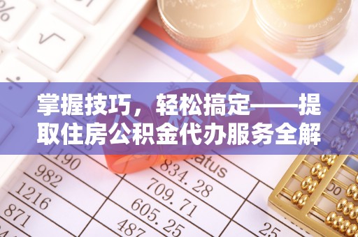明溪掌握技巧，轻松搞定——提取住房公积金代办服务全解析