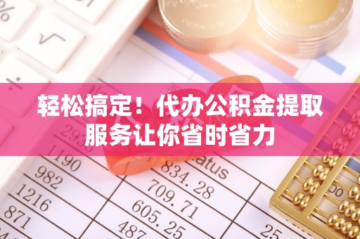明溪轻松搞定！代办公积金提取服务让你省时省力