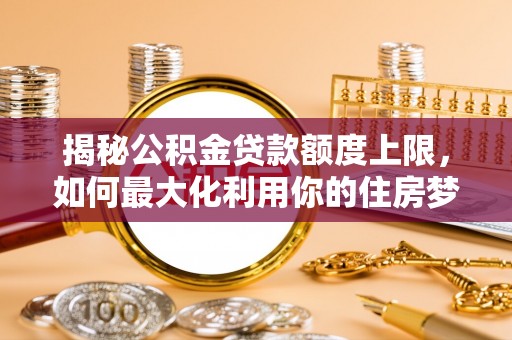 明溪揭秘公积金贷款额度上限，如何最大化利用你的住房梦想资金？