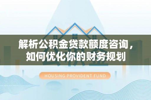 明溪解析公积金贷款额度咨询，如何优化你的财务规划
