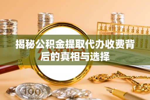 明溪揭秘公积金提取代办收费背后的真相与选择