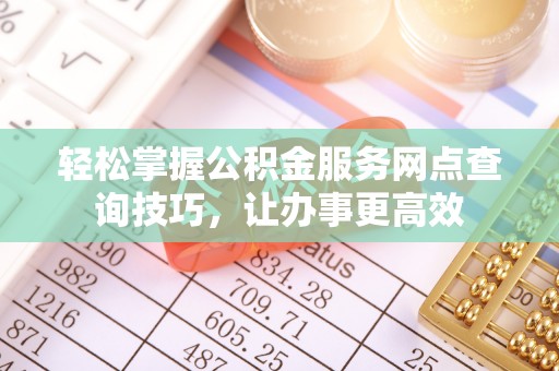 明溪轻松掌握公积金服务网点查询技巧，让办事更高效