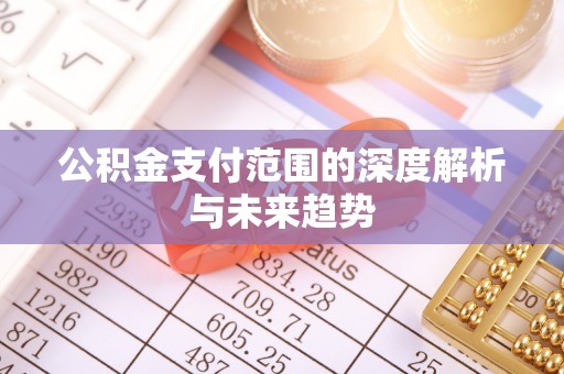 明溪公积金支付范围的深度解析与未来趋势