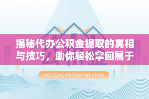 明溪揭秘代办公积金提取的真相与技巧，助你轻松拿回属于你的钱