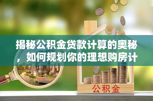明溪揭秘公积金贷款计算的奥秘，如何规划你的理想购房计划
