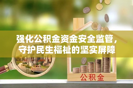 明溪强化公积金资金安全监管，守护民生福祉的坚实屏障