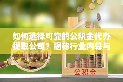 明溪如何选择可靠的公积金代办提取公司？揭秘行业内幕与服务指南