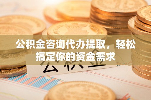 明溪公积金咨询代办提取，轻松搞定你的资金需求