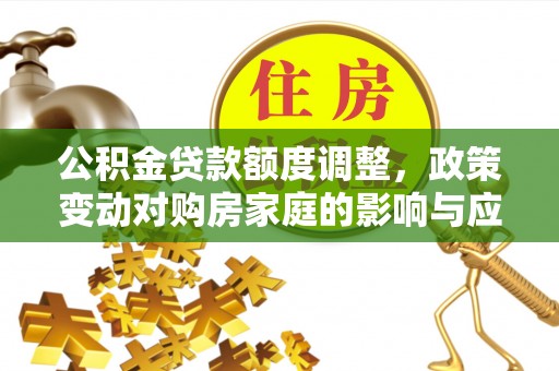 明溪公积金贷款额度调整，政策变动对购房家庭的影响与应对策略