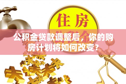 明溪公积金贷款调整后，你的购房计划将如何改变？