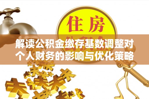 明溪解读公积金缴存基数调整对个人财务的影响与优化策略