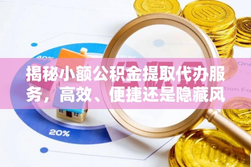 明溪揭秘小额公积金提取代办服务，高效、便捷还是隐藏风险？