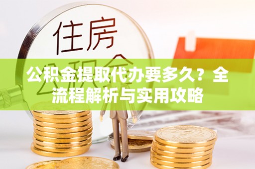 明溪公积金提取代办要多久？全流程解析与实用攻略