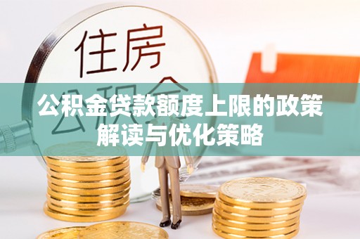 明溪公积金贷款额度上限的政策解读与优化策略