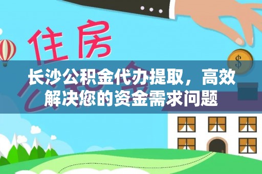 明溪长沙公积金代办提取，高效解决您的资金需求问题