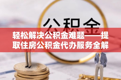 明溪轻松解决公积金难题——提取住房公积金代办服务全解析