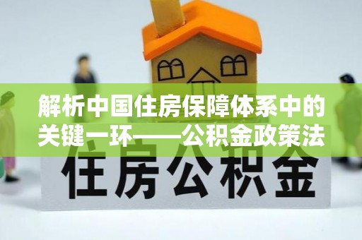 明溪解析中国住房保障体系中的关键一环——公积金政策法规的演变与影响